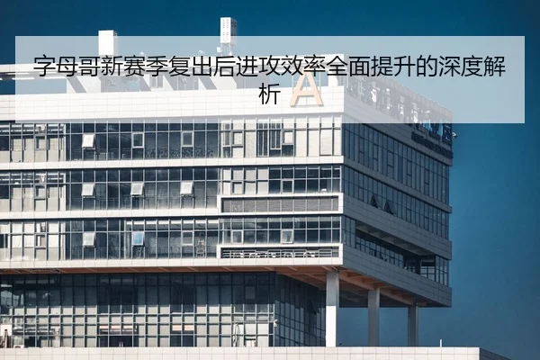 字母哥新赛季复出后进攻效率全面提升的深度解析
